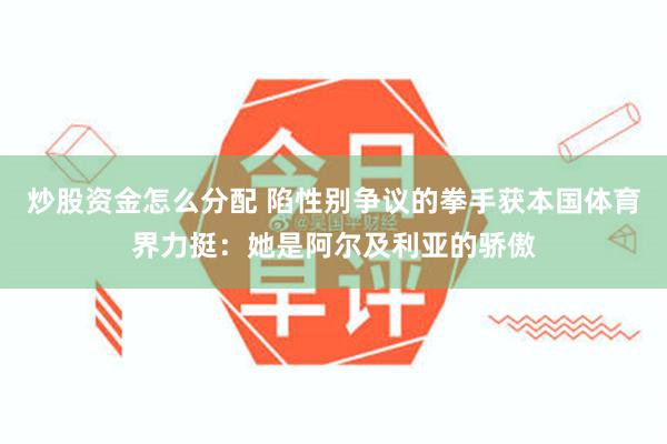 炒股资金怎么分配 陷性别争议的拳手获本国体育界力挺：她是阿尔及利亚的骄傲