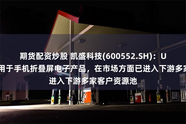期货配资炒股 凯盛科技(600552.SH)：UTG产品可应用于手机折叠屏电子产品，在市场方面已进入下游多家客户资源池