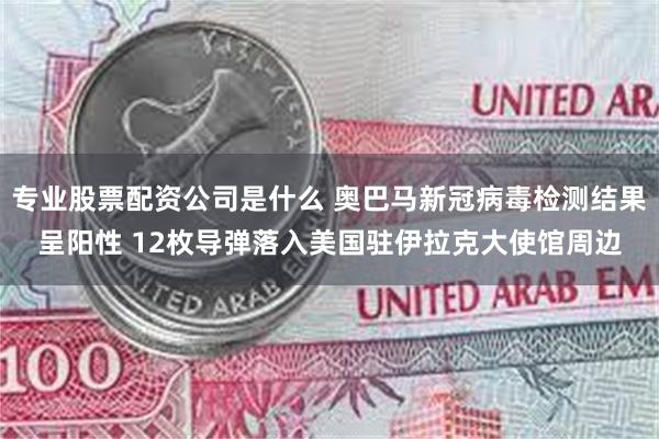 专业股票配资公司是什么 奥巴马新冠病毒检测结果呈阳性 12枚导弹落入美国驻伊拉克大使馆周边
