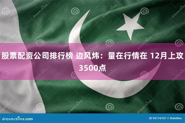 股票配资公司排行榜 边风炜：量在行情在 12月上攻3500点