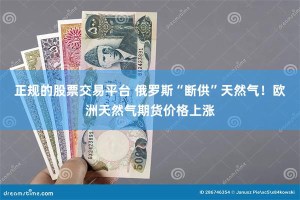 正规的股票交易平台 俄罗斯“断供”天然气！欧洲天然气期货价格上涨