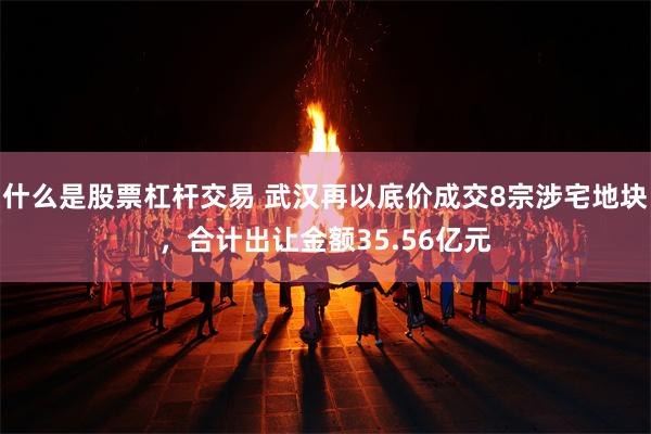 什么是股票杠杆交易 武汉再以底价成交8宗涉宅地块，合计出让金额35.56亿元