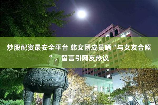 炒股配资最安全平台 韩女团成员晒“与女友合照”，留言引网友热议