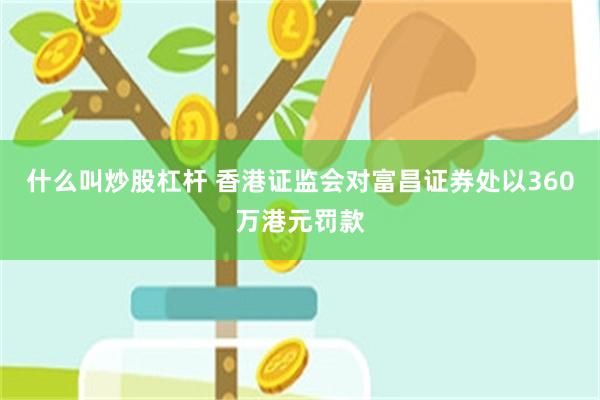 什么叫炒股杠杆 香港证监会对富昌证券处以360万港元罚款