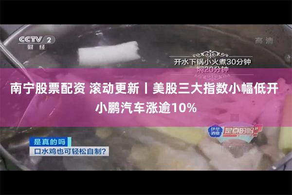 南宁股票配资 滚动更新丨美股三大指数小幅低开 小鹏汽车涨逾10%