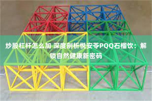 炒股杠杆怎么加 深度剖析悦安苓PQQ石榴饮：解锁自然健康新密码
