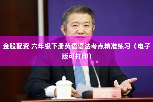 金股配资 六年级下册英语语法考点精准练习（电子版可打印）