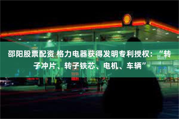 邵阳股票配资 格力电器获得发明专利授权：“转子冲片、转子铁芯、电机、车辆”