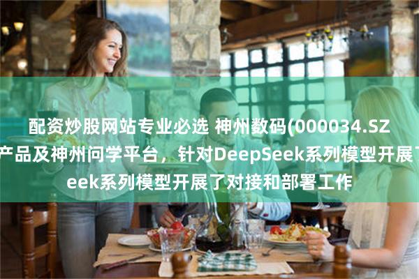 配资炒股网站专业必选 神州数码(000034.SZ)：结合自有品牌产品及神州问学平台，针对DeepSeek系列模型开展了对接和部署工作
