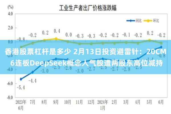 香港股票杠杆是多少 2月13日投资避雷针：20CM 6连板DeepSeek概念人气股遭两股东高位减持