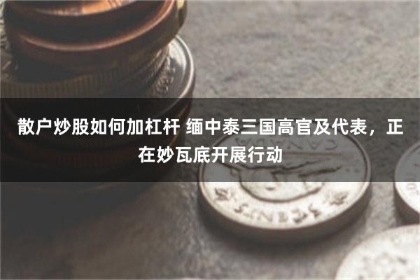 散户炒股如何加杠杆 缅中泰三国高官及代表，正在妙瓦底开展行动