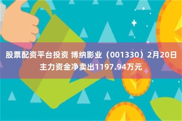 股票配资平台投资 博纳影业（001330）2月20日主力资金净卖出1197.94万元