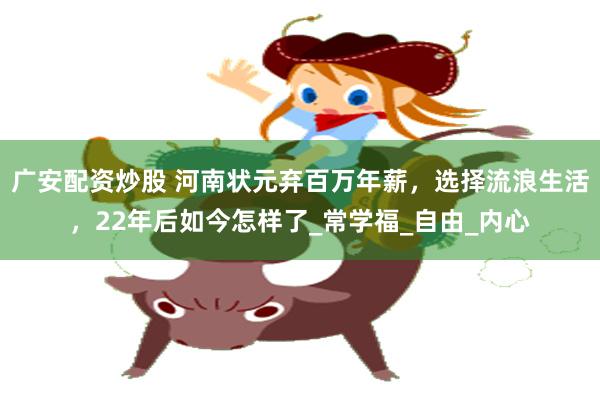 广安配资炒股 河南状元弃百万年薪，选择流浪生活，22年后如今怎样了_常学福_自由_内心