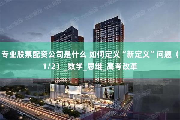 专业股票配资公司是什么 如何定义“新定义”问题（1/2）_数学_思维_高考改革