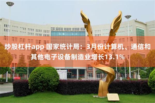 炒股杠杆app 国家统计局：3月份计算机、通信和其他电子设备制造业增长13.1%