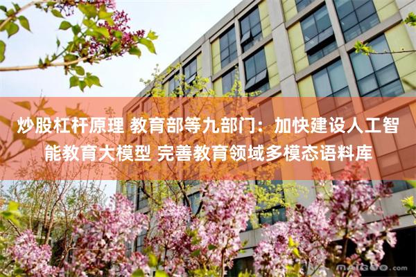炒股杠杆原理 教育部等九部门：加快建设人工智能教育大模型 完善教育领域多模态语料库