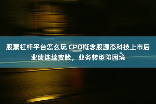 股票杠杆平台怎么玩 CPO概念股源杰科技上市后业绩连续变脸，业务转型陷困境