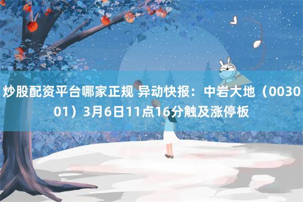 炒股配资平台哪家正规 异动快报：中岩大地（003001）3月6日11点16分触及涨停板