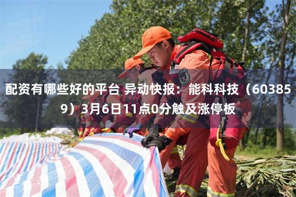 配资有哪些好的平台 异动快报：能科科技（603859）3月6日11点0分触及涨停板