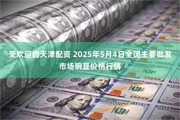 受欢迎的天津配资 2025年5月4日全国主要批发市场豌豆价格行情