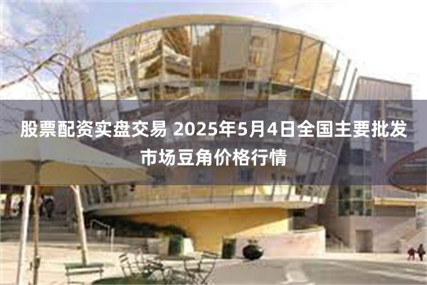 股票配资实盘交易 2025年5月4日全国主要批发市场豆角价格行情