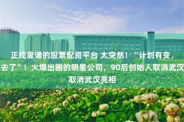 正规靠谱的股票配资平台 太突然！“计划有变，他不去了”！火爆出圈的明星公司，90后创始人取消武汉亮相