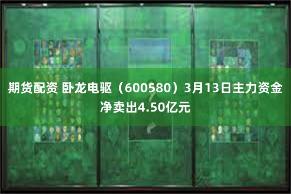 期货配资 卧龙电驱（600580）3月13日主力资金净卖出4.50亿元