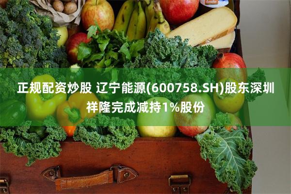 正规配资炒股 辽宁能源(600758.SH)股东深圳祥隆完成减持1%股份