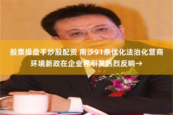 股票操盘手炒股配资 南沙91条优化法治化营商环境新政在企业界引发热烈反响→