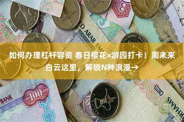 如何办理杠杆容资 春日樱花×游园打卡！周末来白云这里，解锁N种浪漫→
