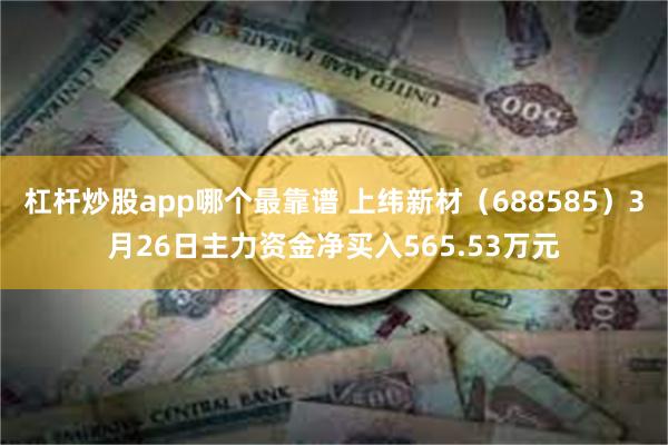 杠杆炒股app哪个最靠谱 上纬新材（688585）3月26日主力资金净买入565.53万元