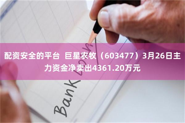配资安全的平台  巨星农牧（603477）3月26日主力资金净卖出4361.20万元