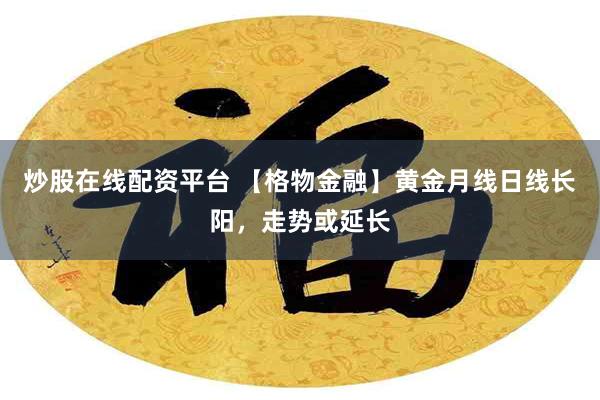 炒股在线配资平台 【格物金融】黄金月线日线长阳，走势或延长