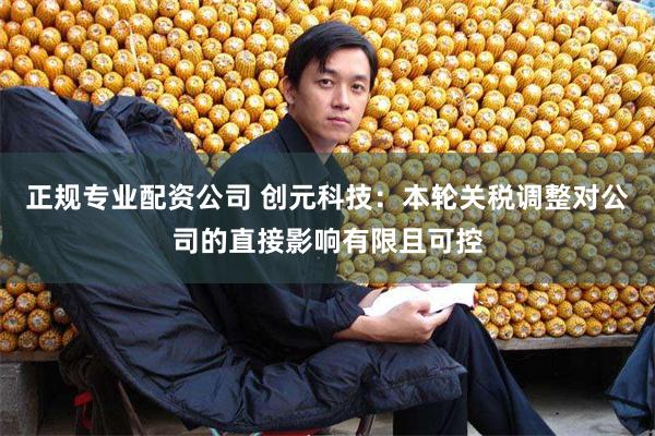 正规专业配资公司 创元科技：本轮关税调整对公司的直接影响有限且可控