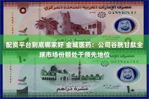 配资平台到底哪家好 金城医药：公司谷胱甘肽全球市场份额处于领先地位
