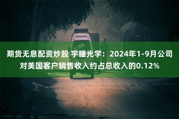 期货无息配资炒股 宇瞳光学：2024年1-9月公司对美国客户销售收入约占总收入的0.12%