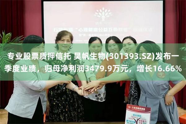 专业股票质押信托 昊帆生物(301393.SZ)发布一季度业绩，归母净利润3479.9万元，增长16.66%