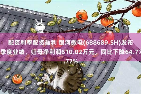 配资利率配资盈利 银河微电(688689.SH)发布一季度业绩，归母净利润610.02万元，同比下降64.77%