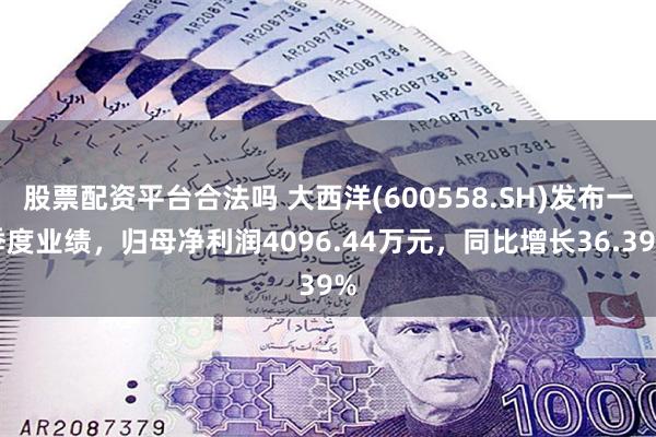 股票配资平台合法吗 大西洋(600558.SH)发布一季度业绩，归母净利润4096.44万元，同比增长36.39%