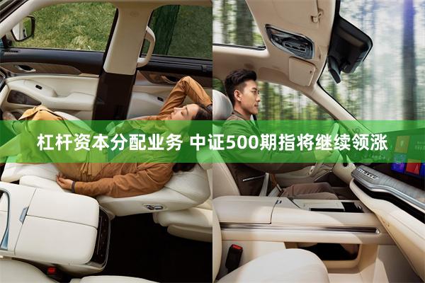 杠杆资本分配业务 中证500期指将继续领涨