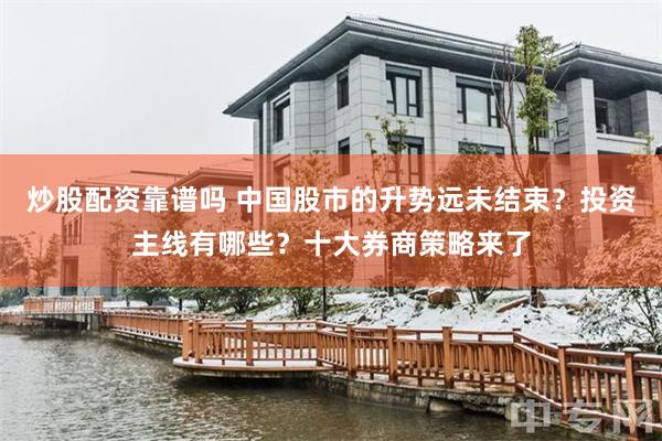 炒股配资靠谱吗 中国股市的升势远未结束？投资主线有哪些？十大券商策略来了