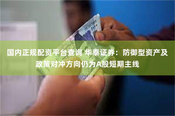 国内正规配资平台查询 华泰证券：防御型资产及政策对冲方向仍为A股短期主线
