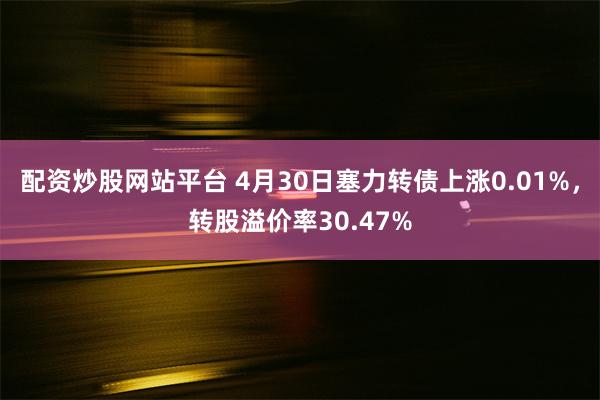 配资炒股网站平台 4月30日塞力转债上涨0.01%，转股溢价率30.47%
