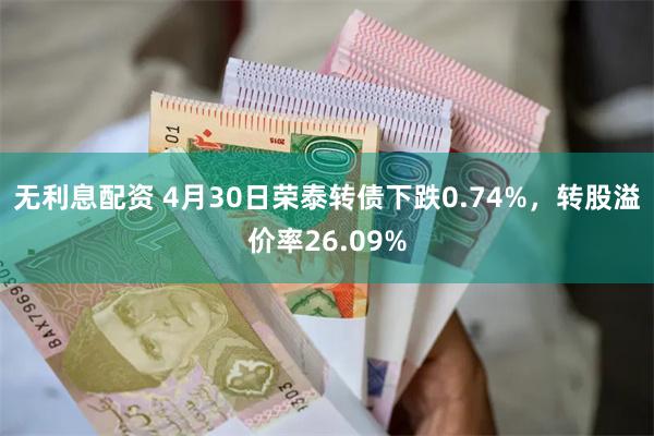 无利息配资 4月30日荣泰转债下跌0.74%，转股溢价率26.09%
