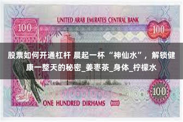 股票如何开通杠杆 晨起一杯 “神仙水”，解锁健康一整天的秘密_姜枣茶_身体_柠檬水