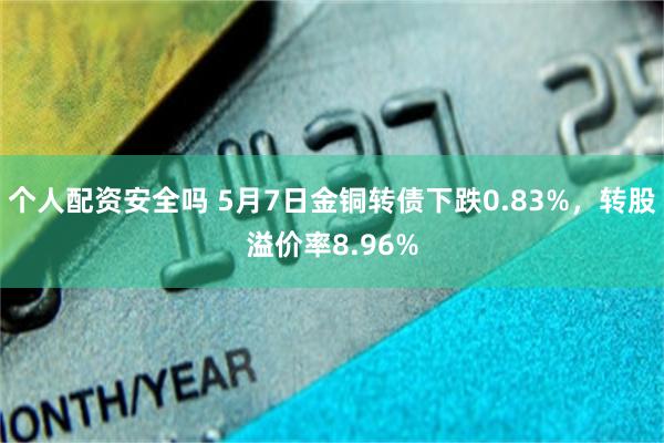 个人配资安全吗 5月7日金铜转债下跌0.83%，转股溢价率8.96%