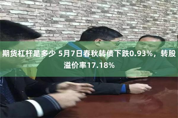 期货杠杆是多少 5月7日春秋转债下跌0.93%，转股溢价率17.18%