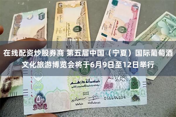 在线配资炒股券商 第五届中国（宁夏）国际葡萄酒文化旅游博览会将于6月9日至12日举行