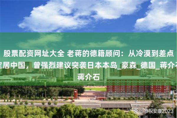 股票配资网址大全 老蒋的德籍顾问：从冷漠到差点定居中国，曾强烈建议突袭日本本岛_豪森_德国_蒋介石