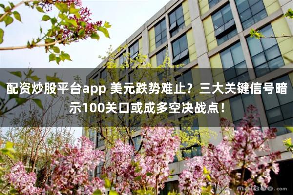 配资炒股平台app 美元跌势难止？三大关键信号暗示100关口或成多空决战点！